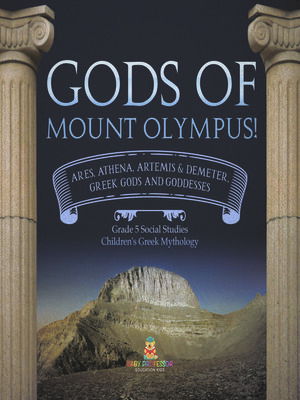 cover image of Gods of Mount Olympus! --Ares, Athena, Artemis & Demeter, Greek Gods and Goddesses--Grade 5 Social Studies--Children's Greek Mythology